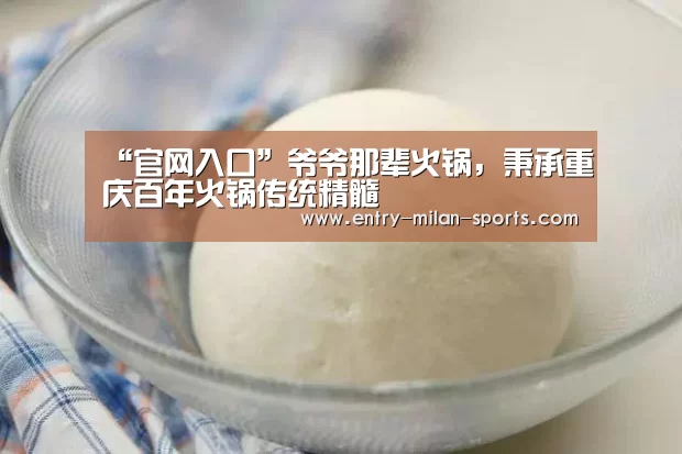 “官网入口”爷爷那辈火锅，秉承重庆百年火
